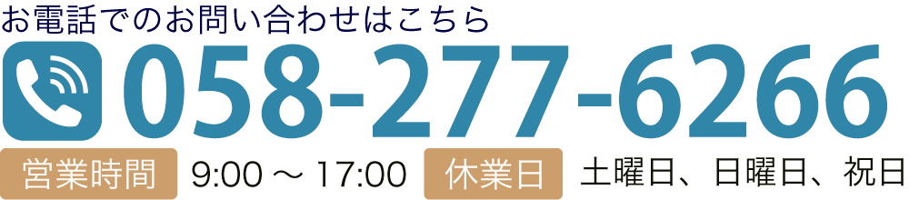 お電話でのお問い合わせはこちら TEL:058-277-6266 ■営業時間　9：00～17：00 ■休業日　土曜日、日曜日、祝日